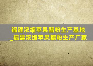 福建浓缩苹果醋粉生产基地_福建浓缩苹果醋粉生产厂家