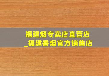 福建烟专卖店直营店_福建香烟官方销售店