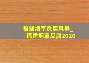 福建烟草反腐风暴_福建烟草反腐2020