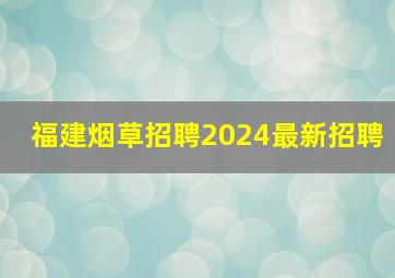 福建烟草招聘2024最新招聘