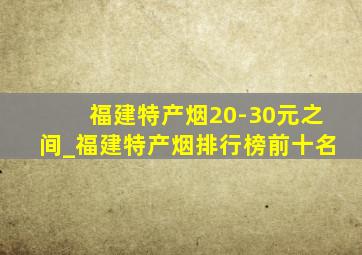 福建特产烟20-30元之间_福建特产烟排行榜前十名