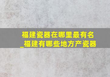 福建瓷器在哪里最有名_福建有哪些地方产瓷器