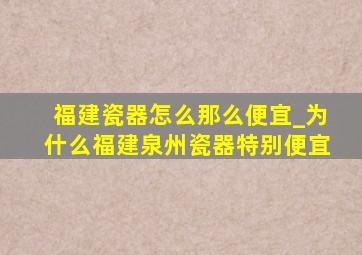 福建瓷器怎么那么便宜_为什么福建泉州瓷器特别便宜