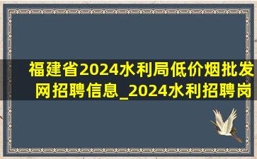 福建省2024水利局(低价烟批发网)招聘信息_2024水利招聘岗位明细福建