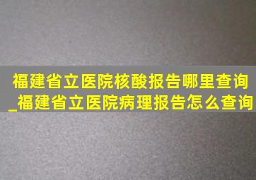 福建省立医院核酸报告哪里查询_福建省立医院病理报告怎么查询