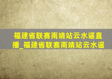 福建省联赛南靖站云水谣直播_福建省联赛南靖站云水谣