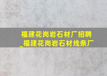 福建花岗岩石材厂招聘_福建花岗岩石材线条厂