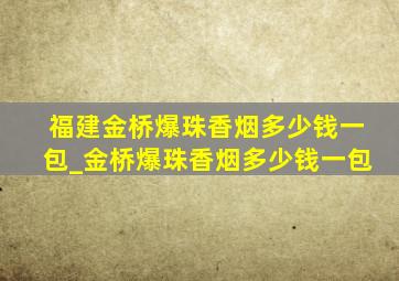 福建金桥爆珠香烟多少钱一包_金桥爆珠香烟多少钱一包