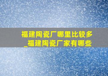 福建陶瓷厂哪里比较多_福建陶瓷厂家有哪些