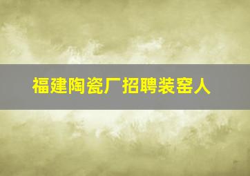 福建陶瓷厂招聘装窑人