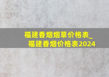 福建香烟烟草价格表_福建香烟价格表2024