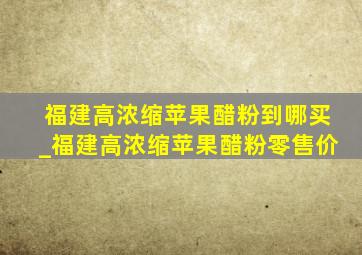 福建高浓缩苹果醋粉到哪买_福建高浓缩苹果醋粉零售价