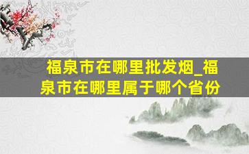 福泉市在哪里批发烟_福泉市在哪里属于哪个省份