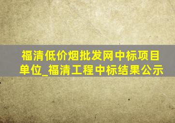 福清(低价烟批发网)中标项目单位_福清工程中标结果公示