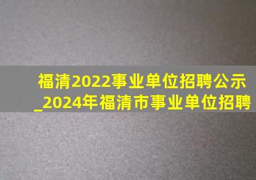 福清2022事业单位招聘公示_2024年福清市事业单位招聘