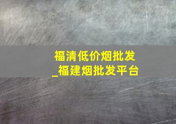 福清低价烟批发_福建烟批发平台