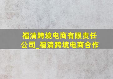 福清跨境电商有限责任公司_福清跨境电商合作