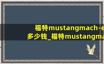 福特mustangmach-e多少钱_福特mustangmach-e落地价