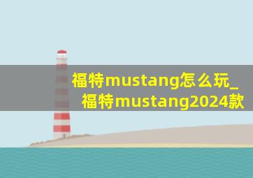 福特mustang怎么玩_福特mustang2024款