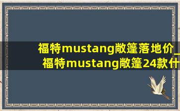 福特mustang敞篷落地价_福特mustang敞篷24款什么时候上市