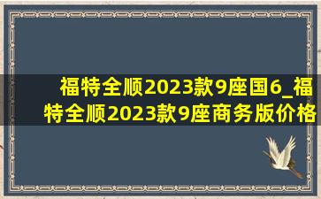 福特全顺2023款9座国6_福特全顺2023款9座商务版价格