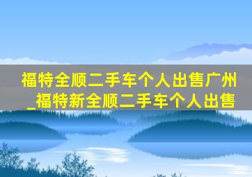 福特全顺二手车个人出售广州_福特新全顺二手车个人出售