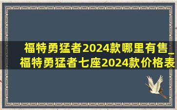 福特勇猛者2024款哪里有售_福特勇猛者七座2024款价格表