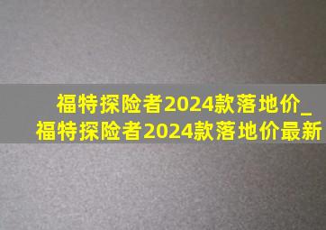 福特探险者2024款落地价_福特探险者2024款落地价最新