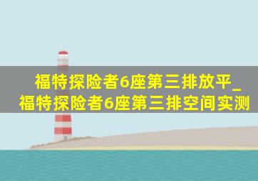 福特探险者6座第三排放平_福特探险者6座第三排空间实测