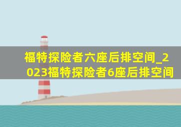 福特探险者六座后排空间_2023福特探险者6座后排空间