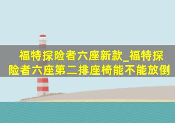 福特探险者六座新款_福特探险者六座第二排座椅能不能放倒