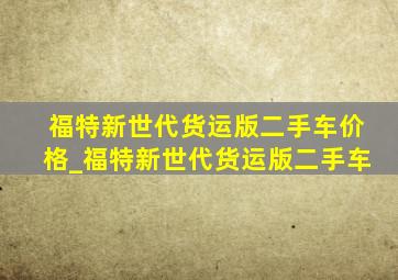 福特新世代货运版二手车价格_福特新世代货运版二手车