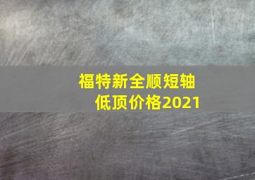 福特新全顺短轴低顶价格2021