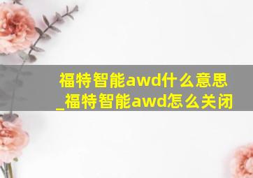 福特智能awd什么意思_福特智能awd怎么关闭