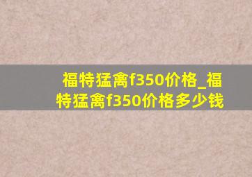 福特猛禽f350价格_福特猛禽f350价格多少钱