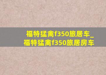 福特猛禽f350旅居车_福特猛禽f350旅居房车