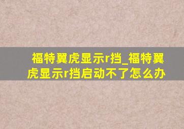 福特翼虎显示r挡_福特翼虎显示r挡启动不了怎么办