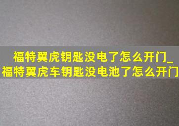 福特翼虎钥匙没电了怎么开门_福特翼虎车钥匙没电池了怎么开门