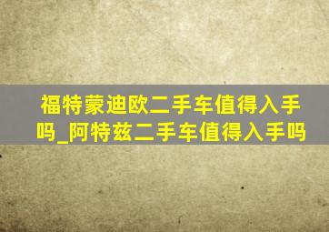 福特蒙迪欧二手车值得入手吗_阿特兹二手车值得入手吗