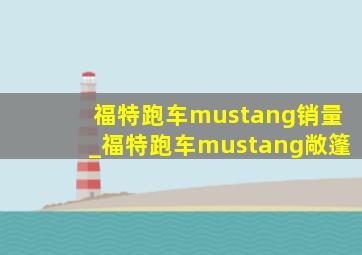 福特跑车mustang销量_福特跑车mustang敞篷