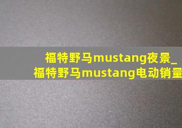 福特野马mustang夜景_福特野马mustang电动销量