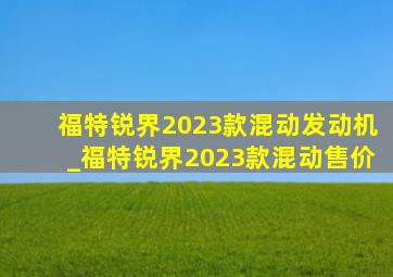 福特锐界2023款混动发动机_福特锐界2023款混动售价