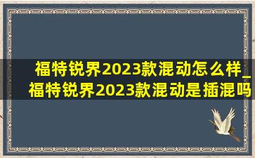 福特锐界2023款混动怎么样_福特锐界2023款混动是插混吗