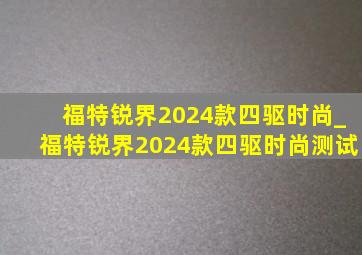 福特锐界2024款四驱时尚_福特锐界2024款四驱时尚测试