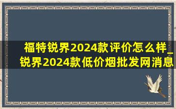 福特锐界2024款评价怎么样_锐界2024款(低价烟批发网)消息