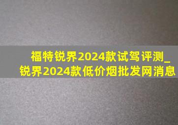 福特锐界2024款试驾评测_锐界2024款(低价烟批发网)消息