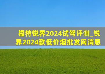 福特锐界2024试驾评测_锐界2024款(低价烟批发网)消息