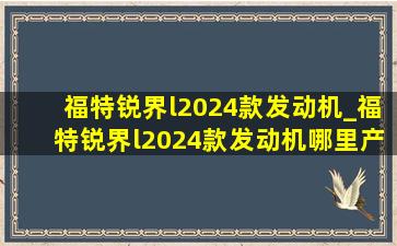 福特锐界l2024款发动机_福特锐界l2024款发动机哪里产的