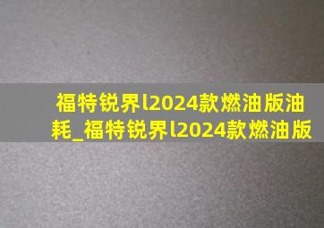 福特锐界l2024款燃油版油耗_福特锐界l2024款燃油版