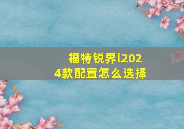 福特锐界l2024款配置怎么选择